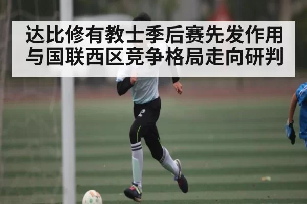 达比修有教士季后赛先发作用与国联西区竞争格局走向研判 | JisuEsports