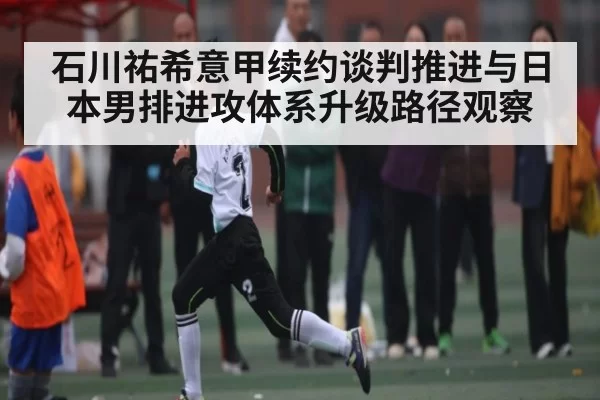 石川祐希意甲续约谈判推进与日本男排进攻体系升级路径观察 | JisuEsports
